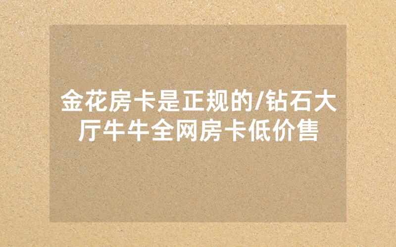 金花房卡是正规的/钻石大厅牛牛全网房卡低价售