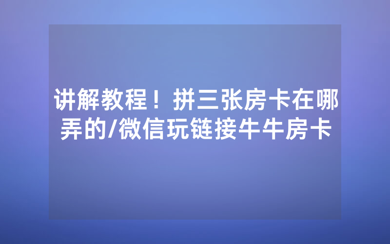 讲解教程！拼三张房卡在哪弄的/微信玩链接牛牛房卡
