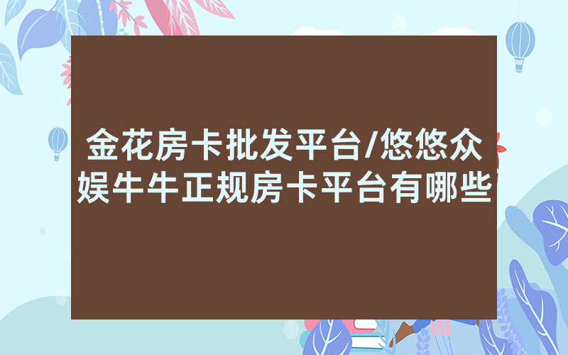 金花房卡批发平台/悠悠众娱牛牛正规房卡平台有哪些