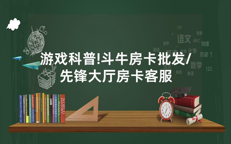游戏科普!斗牛房卡批发/先锋大厅房卡客服