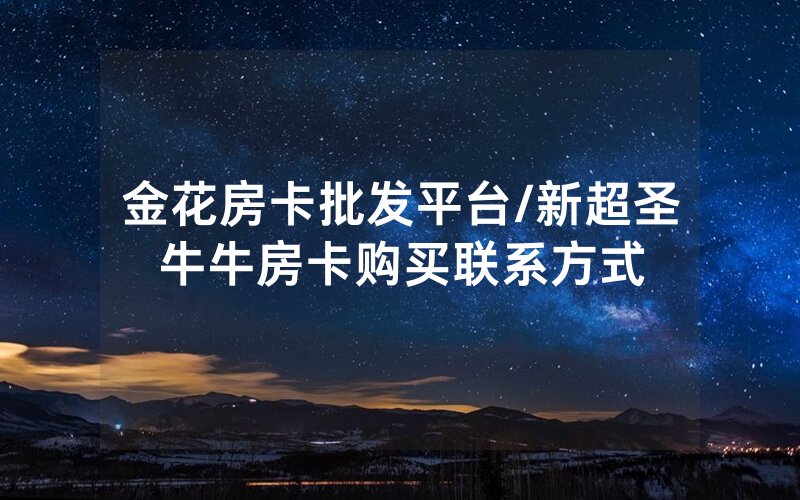金花房卡批发平台/新超圣牛牛房卡购买联系方式