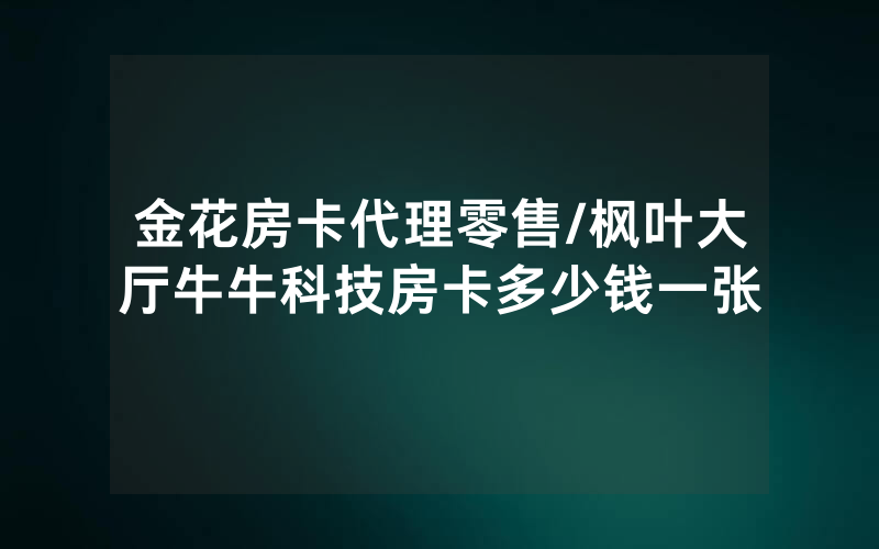金花房卡代理零售/枫叶大厅牛牛科技房卡多少钱一张