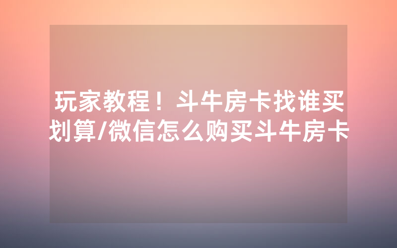 玩家教程！斗牛房卡找谁买划算/微信怎么购买斗牛房卡