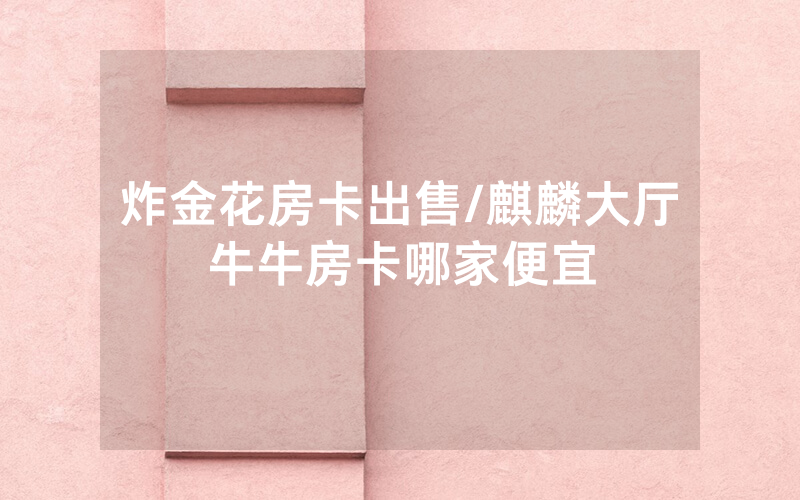 炸金花房卡出售/麒麟大厅牛牛房卡哪家便宜