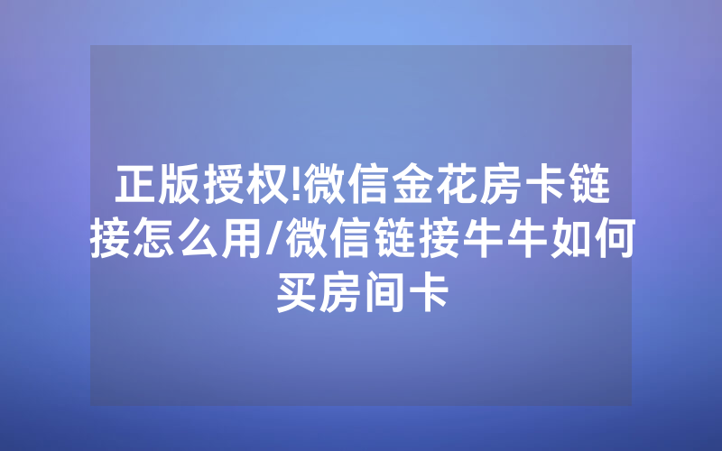 正版授权!微信金花房卡链接怎么用/微信链接牛牛如何买房间卡