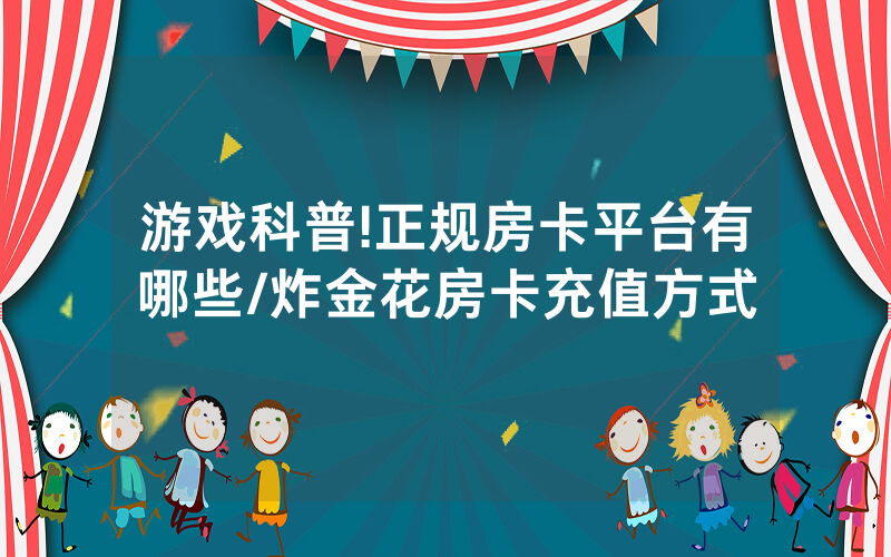 游戏科普!正规房卡平台有哪些/炸金花房卡充值方式