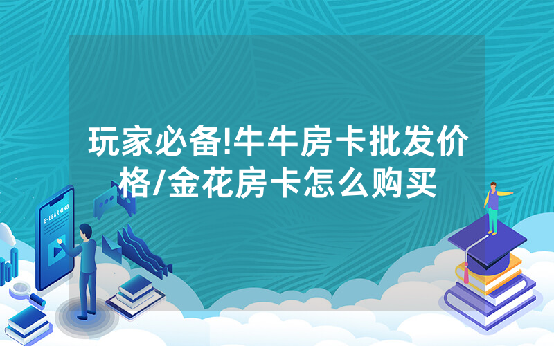 玩家必备!牛牛房卡批发价格/金花房卡怎么购买
