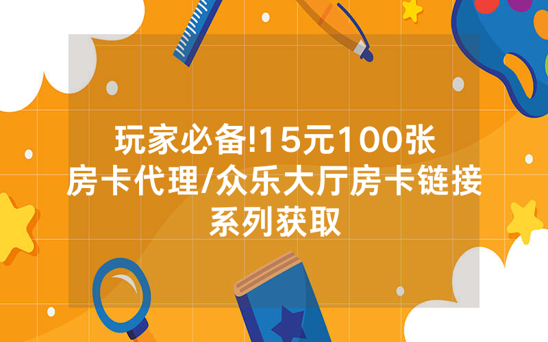玩家必备!15元100张房卡代理/众乐大厅房卡链接系列获取