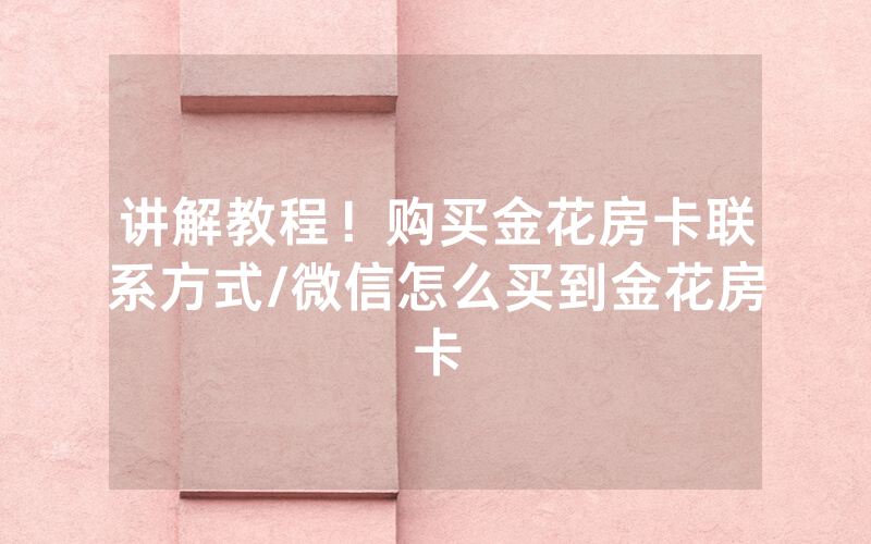 讲解教程！购买金花房卡联系方式/微信怎么买到金花房卡