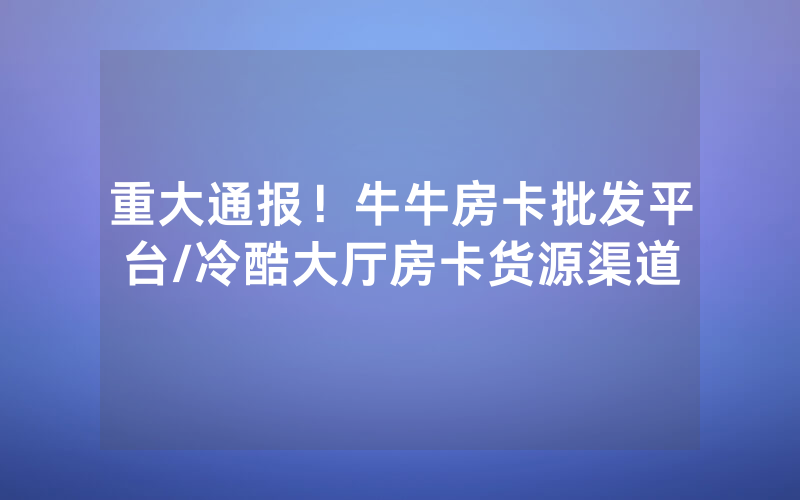 重大通报！牛牛房卡批发平台/冷酷大厅房卡货源渠道