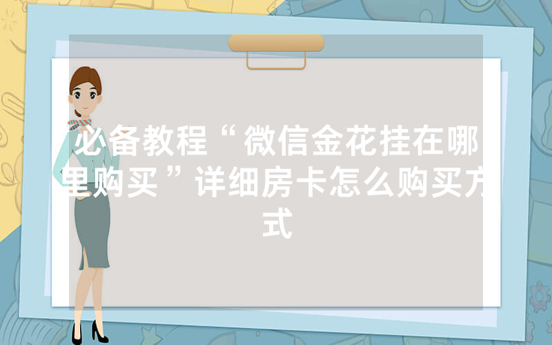 必备教程“微信金花挂在哪里购买”详细房卡怎么购买方式