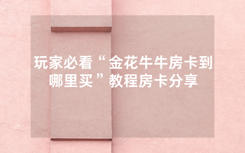 玩家必看“金花牛牛房卡到哪里买”教程房卡分享