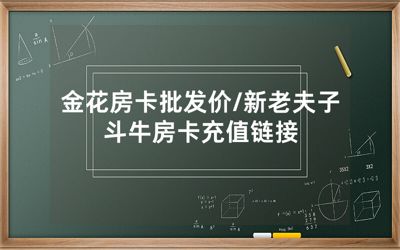 金花房卡批发价/新老夫子斗牛房卡充值链接