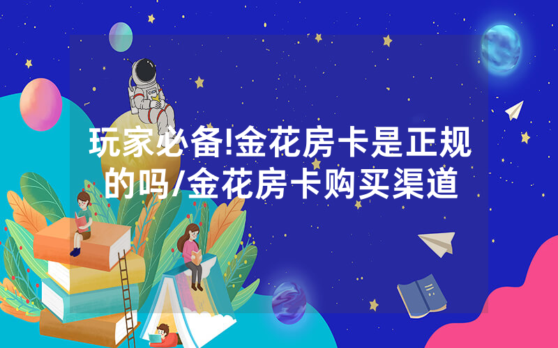 玩家必备!金花房卡是正规的吗/金花房卡购买渠道