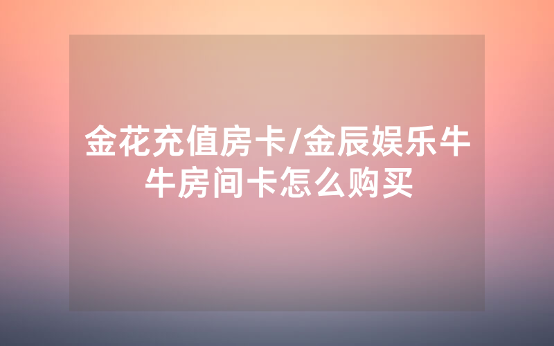 金花充值房卡/金辰娱乐牛牛房间卡怎么购买