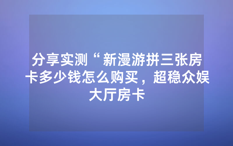 分享实测“新漫游拼三张房卡多少钱怎么购买，超稳众娱大厅房卡