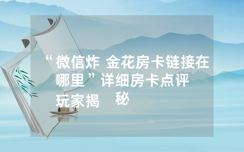 “微信炸 金花房卡链接在哪里”详细房卡点评
玩家揭秘