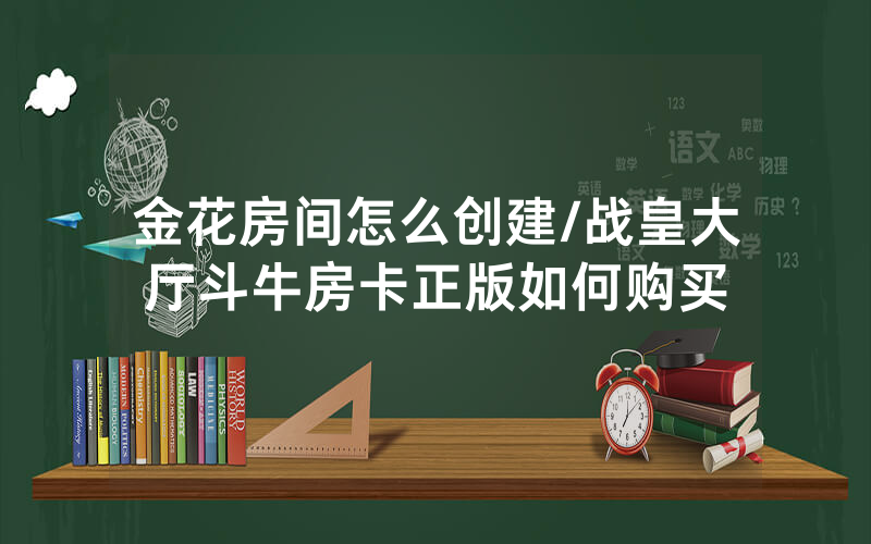 金花房间怎么创建/战皇大厅斗牛房卡正版如何购买