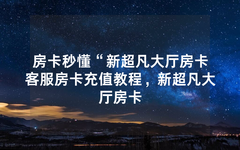 房卡秒懂“新超凡大厅房卡客服房卡充值教程，新超凡大厅房卡
