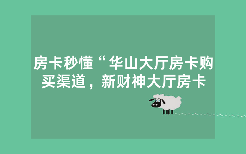 房卡秒懂“华山大厅房卡购买渠道，新财神大厅房卡