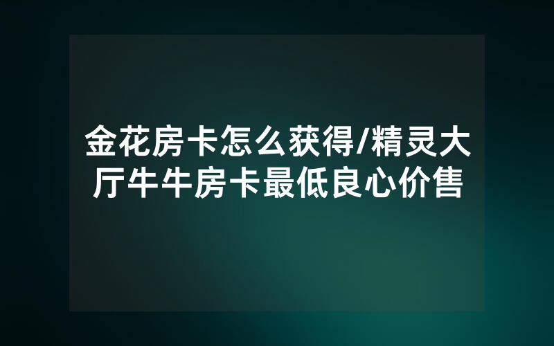 金花房卡怎么获得/精灵大厅牛牛房卡最低良心价售