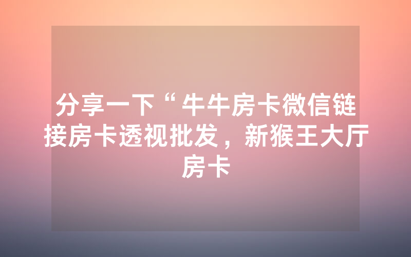 分享一下“牛牛房卡微信链接房卡透视批发，新猴王大厅房卡