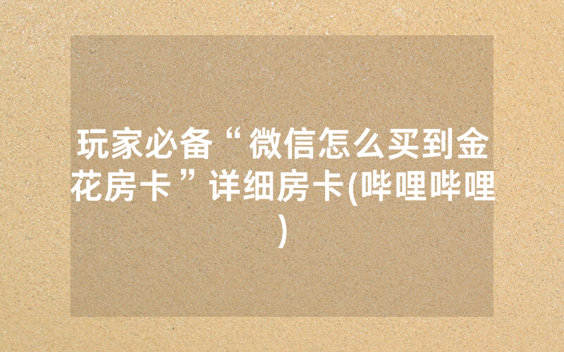 玩家必备“微信怎么买到金花房卡”详细房卡(哔哩哔哩)