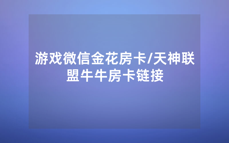 游戏微信金花房卡/天神联盟牛牛房卡链接