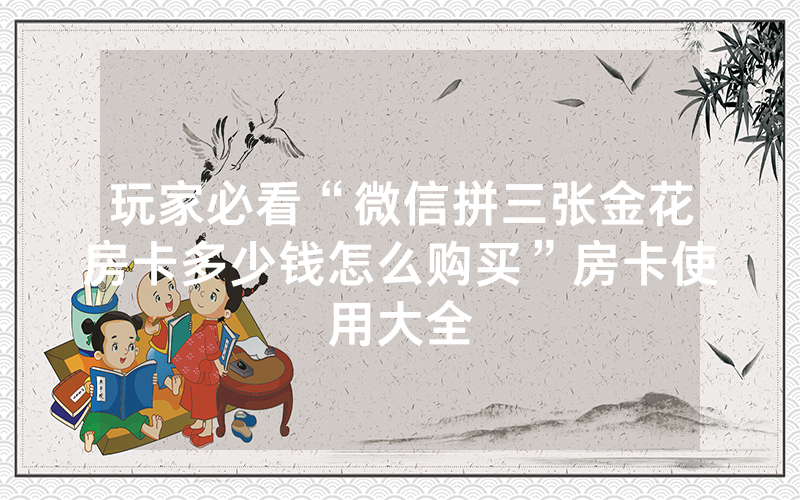 玩家必看“微信拼三张金花房卡多少钱怎么购买”房卡使用大全