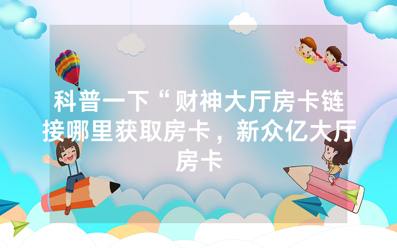 科普一下“财神大厅房卡链接哪里获取房卡，新众亿大厅房卡