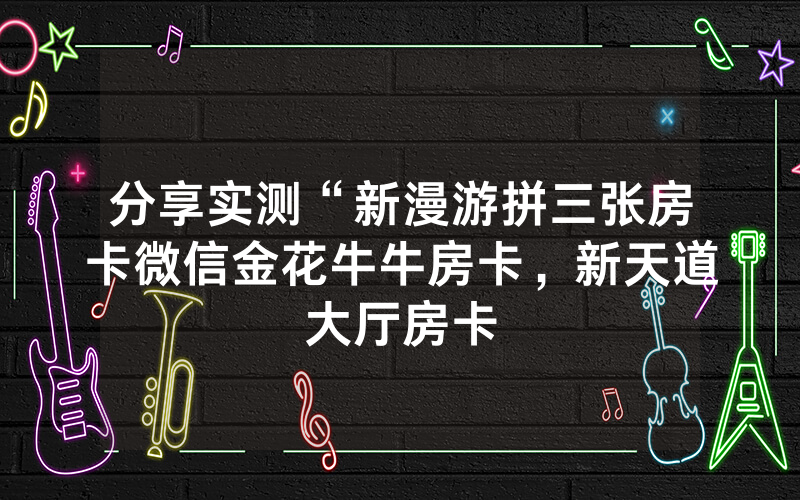 分享实测“新漫游拼三张房卡微信金花牛牛房卡，新天道大厅房卡