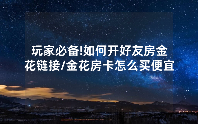 玩家必备!如何开好友房金花链接/金花房卡怎么买便宜