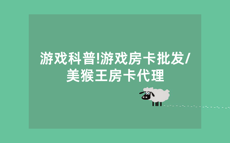 游戏科普!游戏房卡批发/美猴王房卡代理