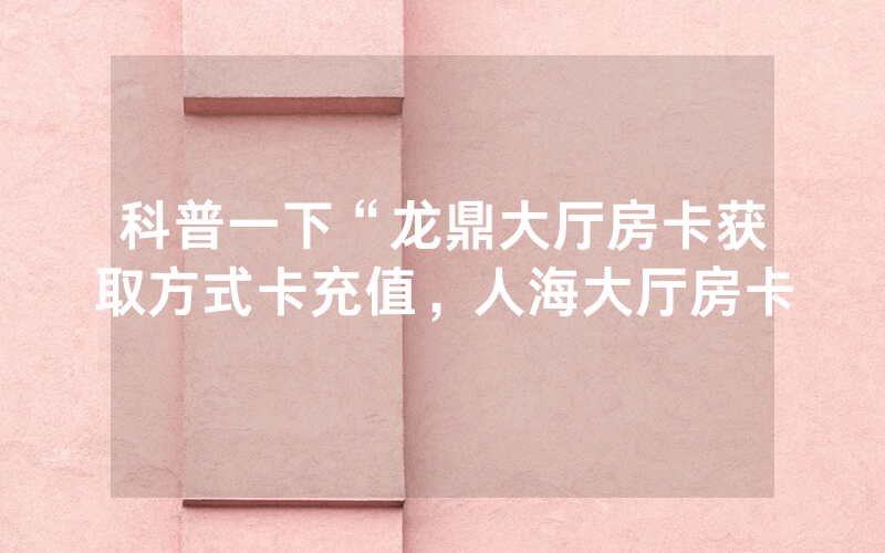 科普一下“龙鼎大厅房卡获取方式卡充值，人海大厅房卡
