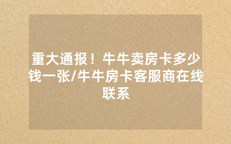 重大通报！牛牛卖房卡多少钱一张/牛牛房卡客服商在线联系