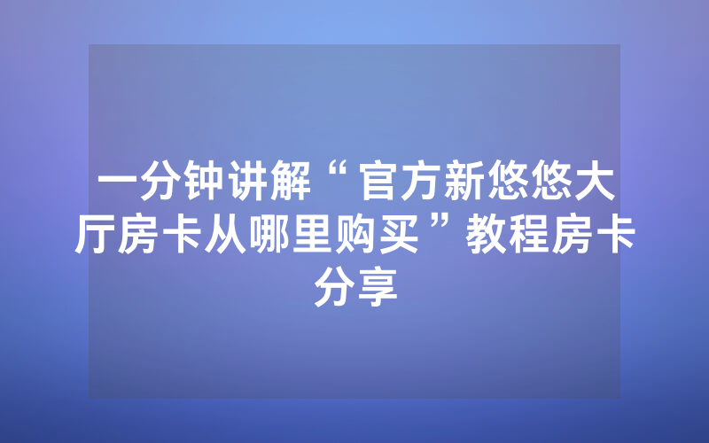 一分钟讲解“官方新悠悠大厅房卡从哪里购买”教程房卡分享