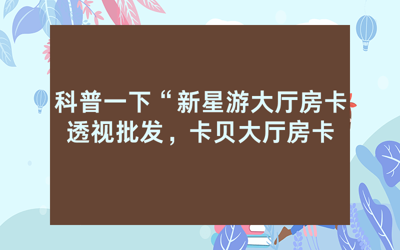 科普一下“新星游大厅房卡透视批发，卡贝大厅房卡
