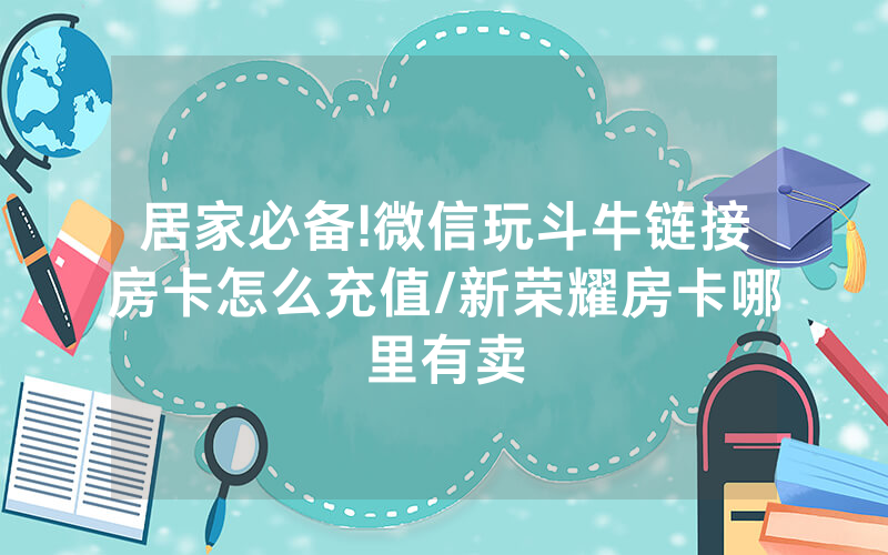 居家必备!微信玩斗牛链接房卡怎么充值/新荣耀房卡哪里有卖