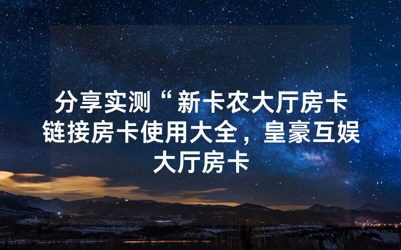 分享实测“新卡农大厅房卡链接房卡使用大全，皇豪互娱大厅房卡