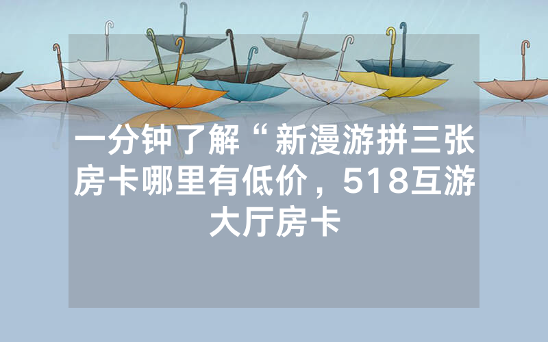 一分钟了解“新漫游拼三张房卡哪里有低价，518互游大厅房卡