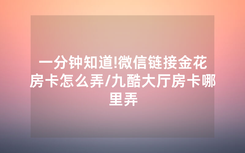 一分钟知道!微信链接金花房卡怎么弄/九酷大厅房卡哪里弄