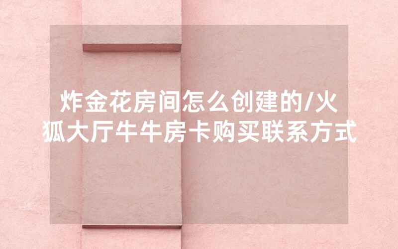 炸金花房间怎么创建的/火狐大厅牛牛房卡购买联系方式