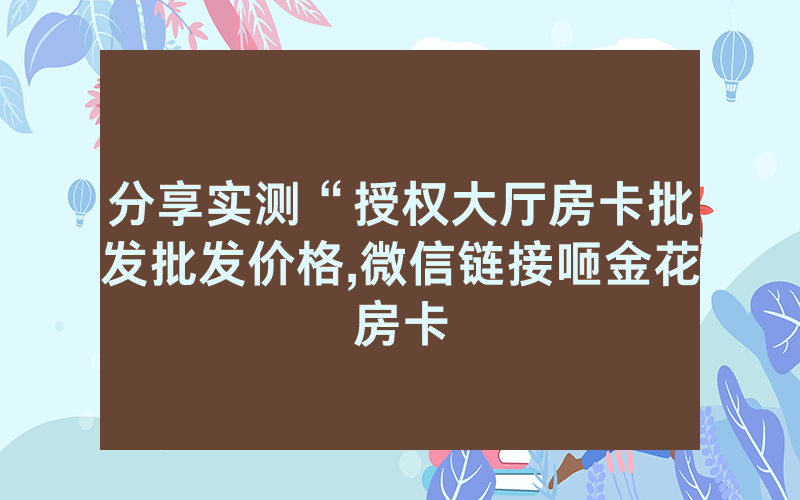 分享实测“授权大厅房卡批发批发价格,微信链接咂金花房卡