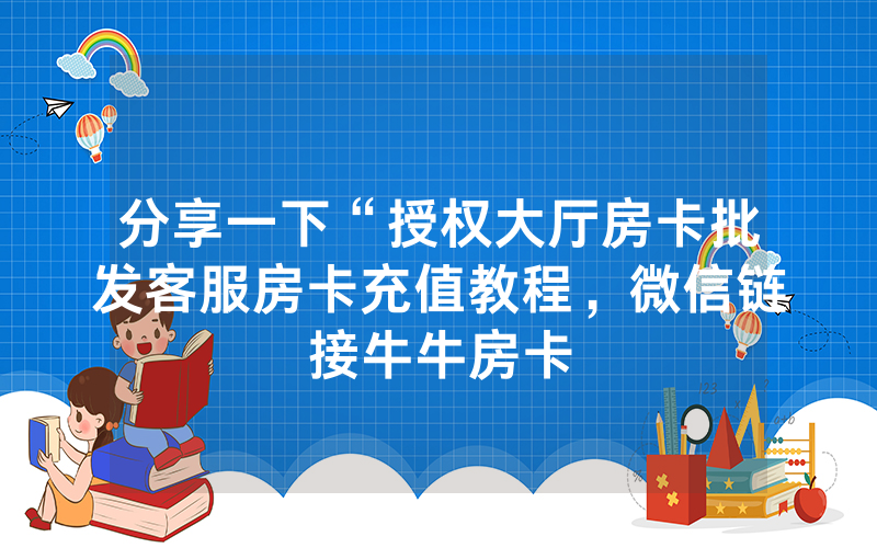 分享一下“授权大厅房卡批发客服房卡充值教程，微信链接牛牛房卡