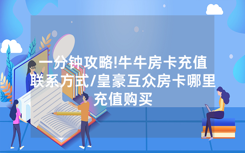 一分钟攻略!牛牛房卡充值联系方式/皇豪互众房卡哪里充值购买