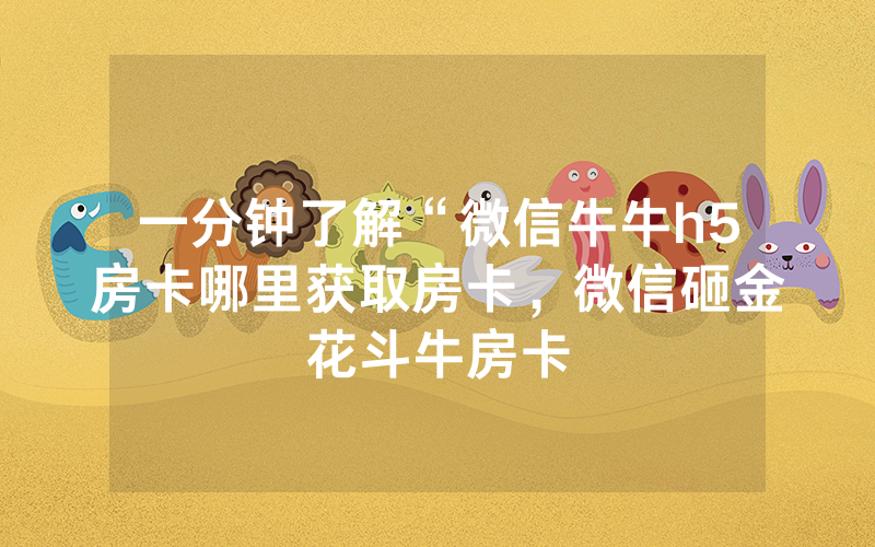 一分钟了解“微信牛牛h5房卡哪里获取房卡，微信砸金花斗牛房卡