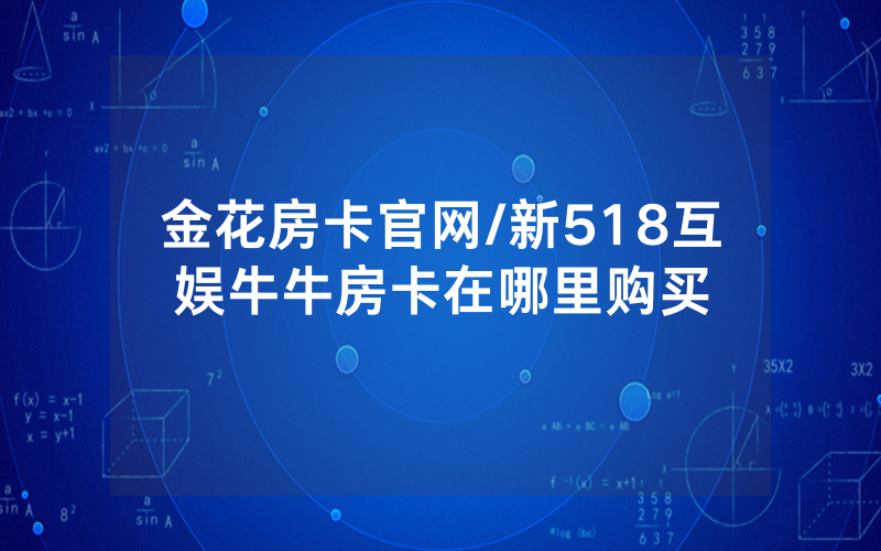 金花房卡官网/新518互娱牛牛房卡在哪里购买