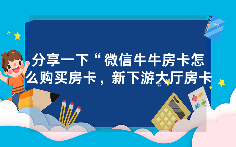 分享一下“微信牛牛房卡怎么购买房卡，新下游大厅房卡