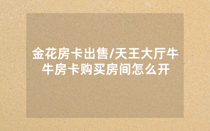 金花房卡出售/天王大厅牛牛房卡购买房间怎么开