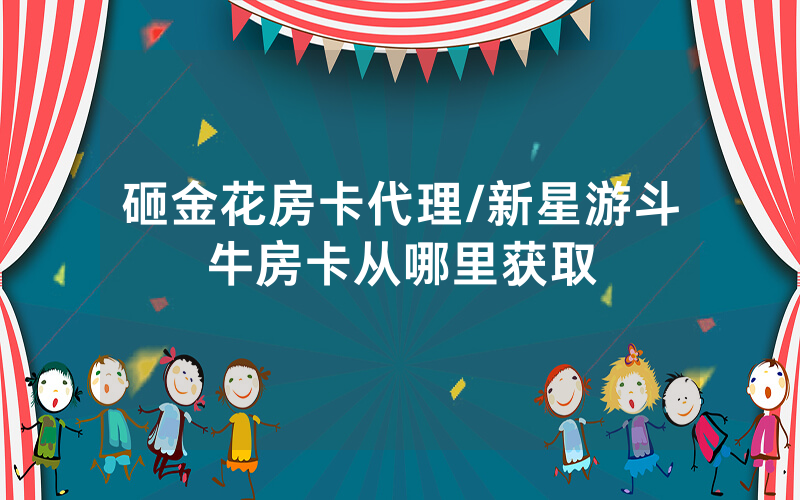 砸金花房卡代理/新星游斗牛房卡从哪里获取